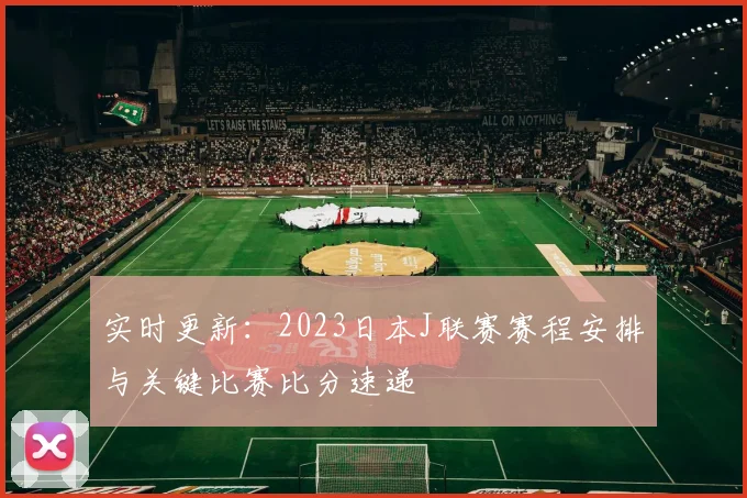 实时更新:2023日本J联赛赛程安排与关键比赛比分速递