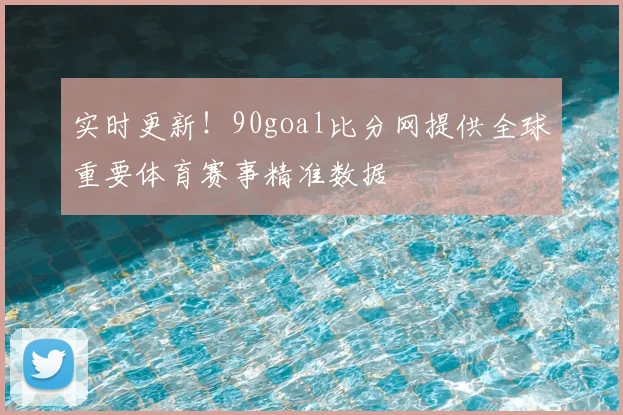 实时更新！90goal比分网提供全球重要体育赛事精准数据