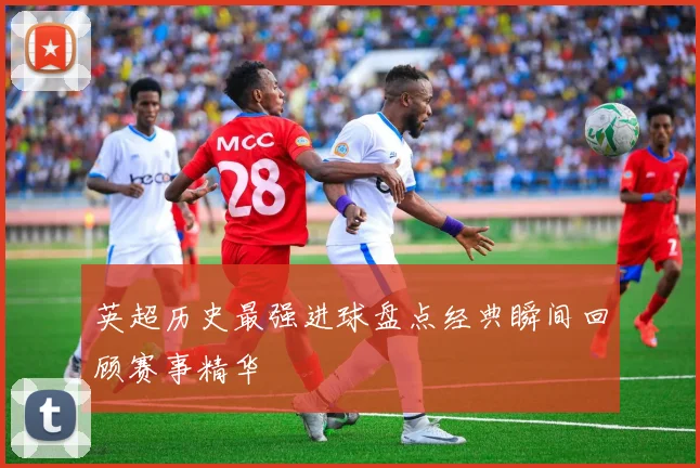 英超历史最强进球盘点经典瞬间回顾赛事精华