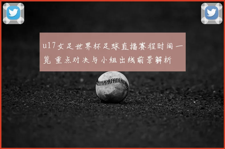 u17女足世界杯足球直播赛程时间一览 重点对决与小组出线前景解析
