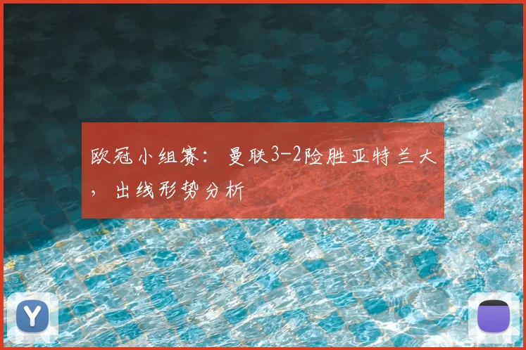 欧冠小组赛：曼联3-2险胜亚特兰大，出线形势分析