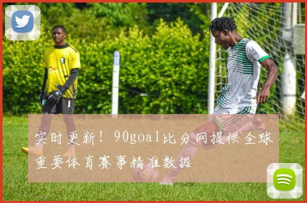 实时更新!90goal比分网提供全球重要体育赛事精准数据