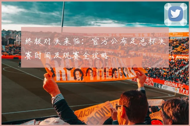 终极对决来临：官方公布足总杯决赛时间及观赛全攻略