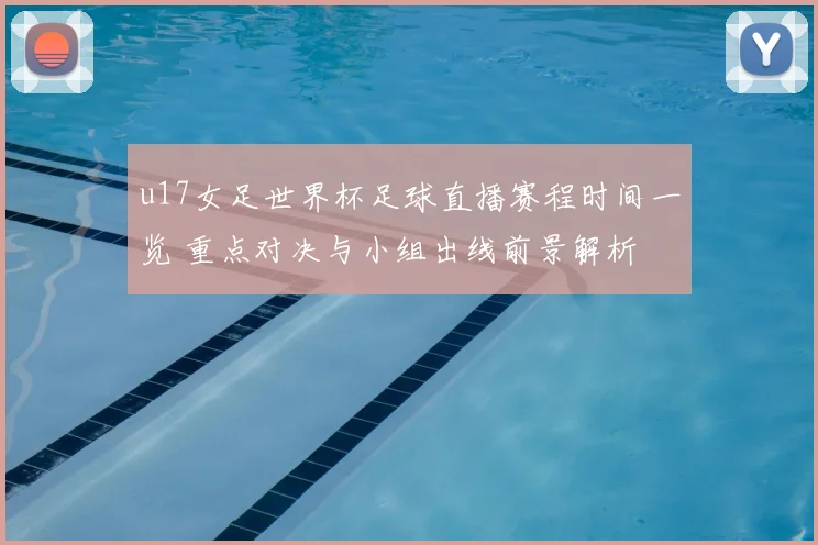 u17女足世界杯足球直播赛程时间一览 重点对决与小组出线前景解析
