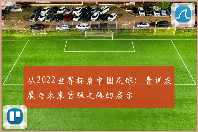 从2022世界杯看中国足球：青训发展与未来晋级之路的启示