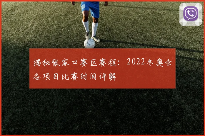 揭秘张家口赛区赛程：2022冬奥会各项目比赛时间详解