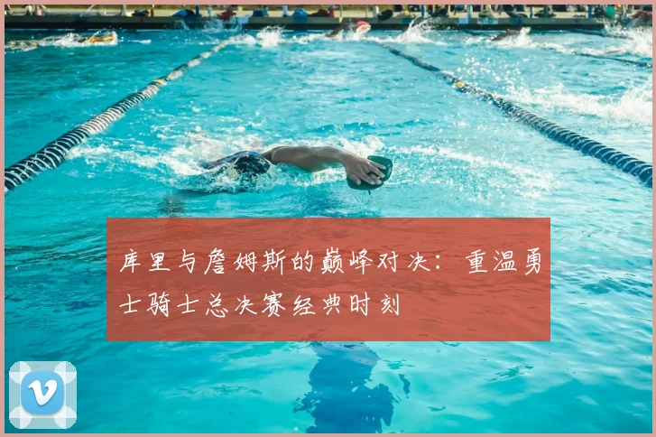 库里与詹姆斯的巅峰对决：重温勇士骑士总决赛经典时刻