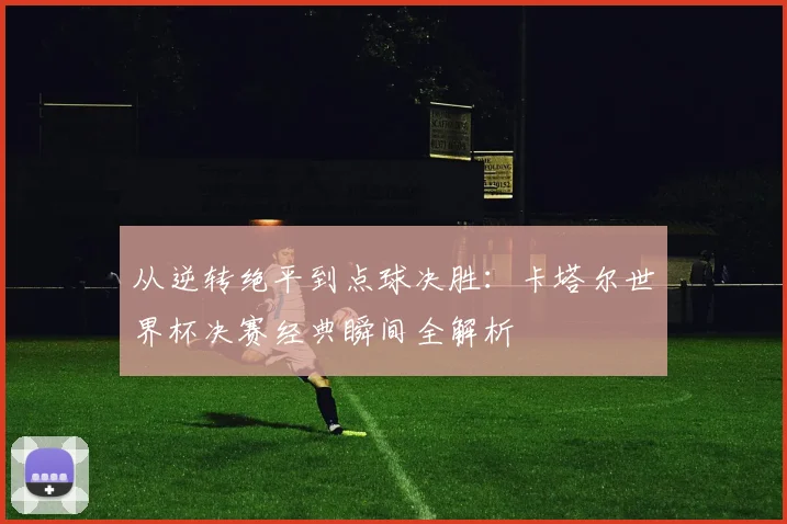 从逆转绝平到点球决胜：卡塔尔世界杯决赛经典瞬间全解析