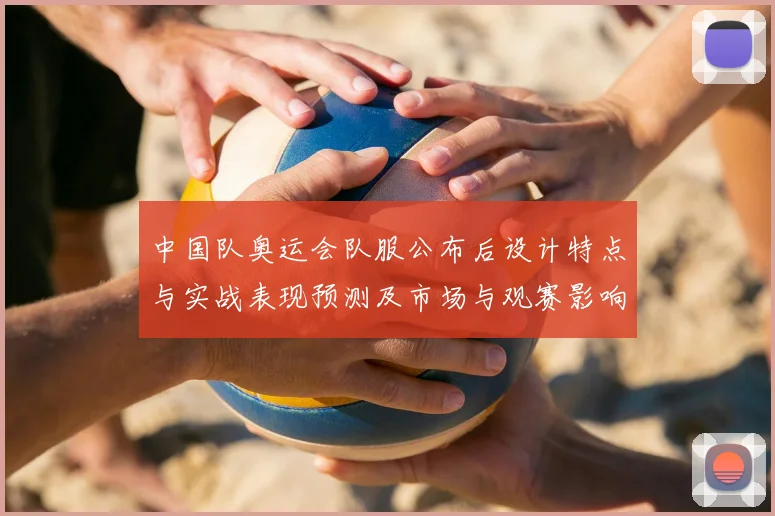 中国队奥运会队服公布后设计特点与实战表现预测及市场与观赛影响分析