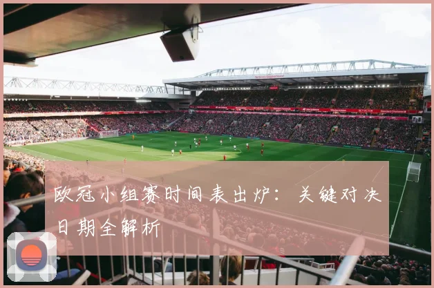 欧冠小组赛时间表出炉：关键对决日期全解析