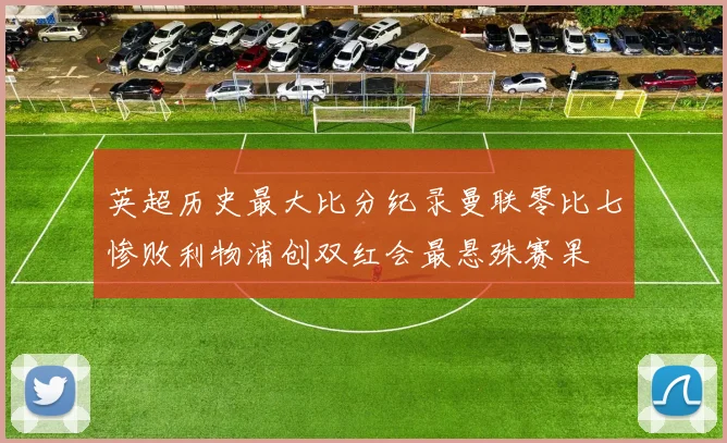英超历史最大比分纪录曼联零比七惨败利物浦创双红会最悬殊赛果