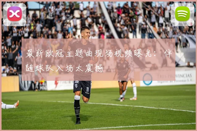 最新欧冠主题曲现场视频曝光：伴随球队入场太震撼