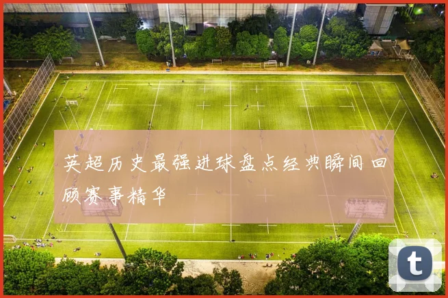 英超历史最强进球盘点经典瞬间回顾赛事精华