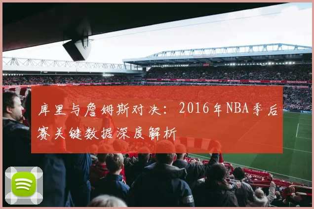 库里与詹姆斯对决：2016年NBA季后赛关键数据深度解析