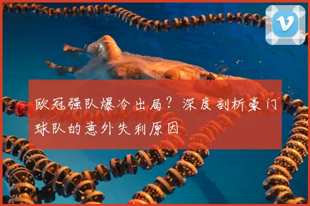 欧冠强队爆冷出局？深度剖析豪门球队的意外失利原因